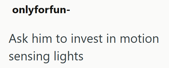 onlyforfun- Ask him to invest in motion sensing lights