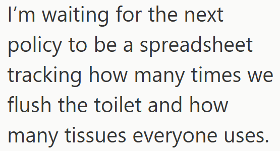 I'm waiting for the next policy to be a spreadsheet tracking how many times we flush the toilet and how many tissues everyone uses.