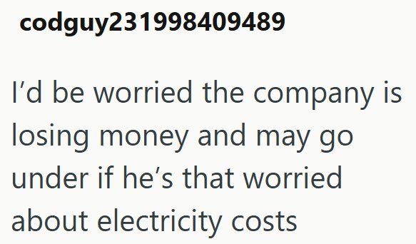 codguy231998409489 I'd be worried the company is losing money and may go under if he's that worried about electricity costs