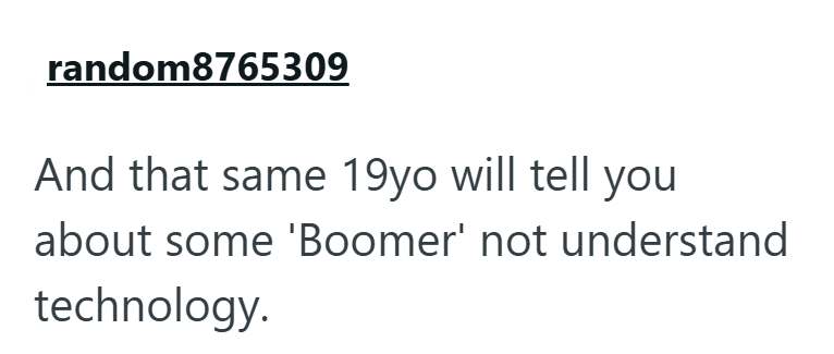 random8765309 And that same 19yo will tell you about some 'Boomer' not understand technology.