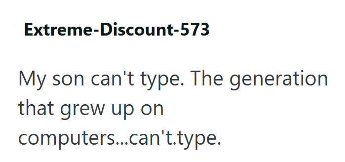 Extreme-Discount-573 My son can't type. The generation that grew up on computers...can't.type.