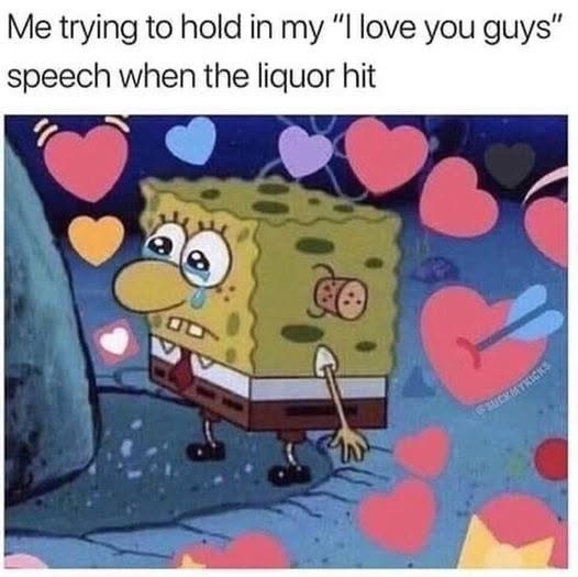 Me trying to hold in my "I love you guys" speech when the liquor hit SUCKMYKICKS