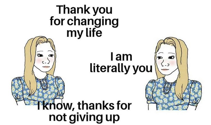 Thank you for changing my life I am literally you Tknow, thanks for not giving up