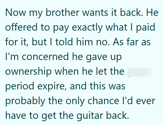 Now my brother wants it back. He offered to pay exactly what I paid for it, but I told him no. As far as I'm concerned he gave up ownership when he let the period expire, and this was probably the only chance I'd ever have to get the guitar back.
