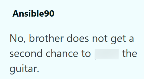 Ansible90 No, brother does not get a second chance to guitar. the