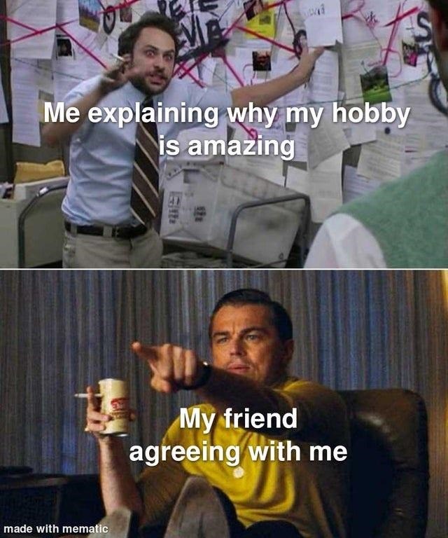 Me explaining why my hobby is amazing 128 My friend agreeing with me made with mematic