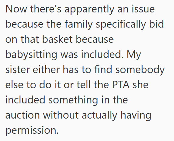 Now there's apparently an issue because the family specifically bid on that basket because babysitting was included. My sister either has to find somebody else to do it or tell the PTA she included something in the auction without actually having permission.