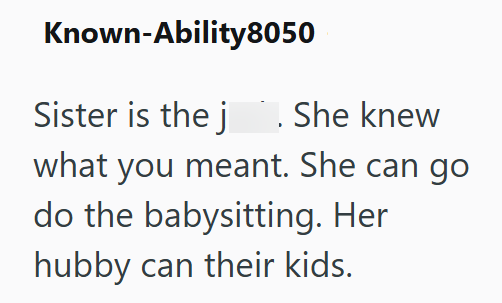 Known-Ability8050 Sister is the j . She knew what you meant. She can go do the babysitting. Her hubby can their kids.