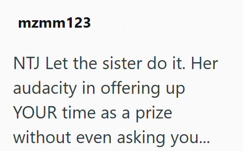 mzmm123 NTJ Let the sister do it. Her audacity in offering up YOUR time as a prize without even asking you...