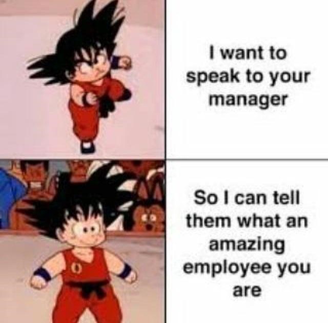 I want to speak to your manager So I can tell them what an amazing employee you are