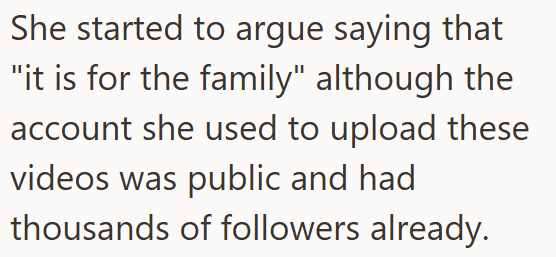 She started to argue saying that "it is for the family" although the account she used to upload these videos was public and had thousands of followers already.