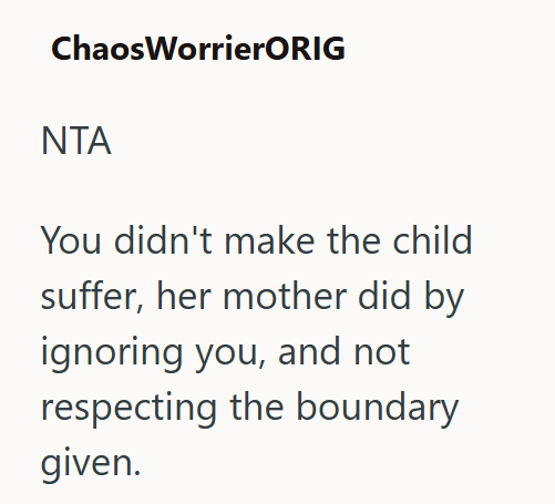 ChaosWorrierORIG ΝΤΑ You didn't make the child suffer, her mother did by ignoring you, and not respecting the boundary given.