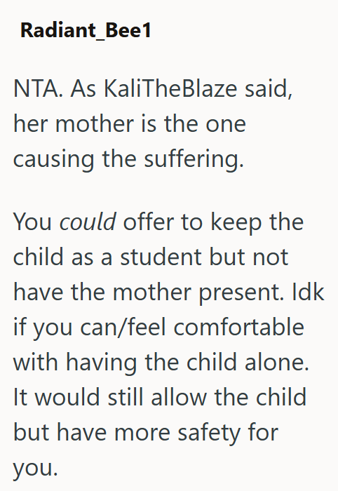 Radiant Beel NTA. As KaliTheBlaze said, her mother is the one causing the suffering. You could offer to keep the child as a student but not have the mother present. Idk if you can/feel comfortable with having the child alone. It would still allow the child but have more safety for you.