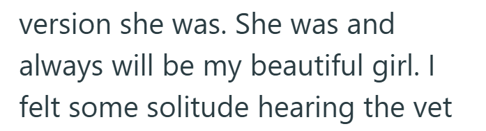 version she was. She was and always will be my beautiful girl. I felt some solitude hearing the vet