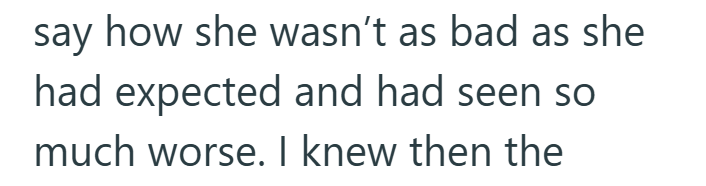 say how she wasn't as bad as she had expected and had seen so much worse. I knew then the