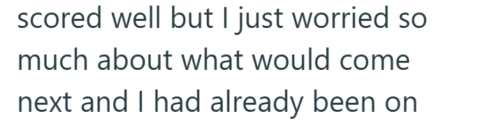 scored well but I just worried so much about what would come next and I had already been on