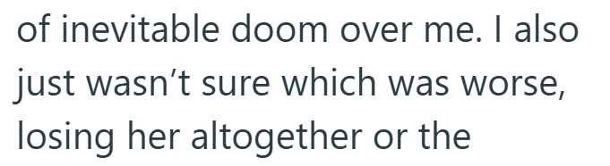 of inevitable doom over me. I also just wasn't sure which was worse, losing her altogether or the