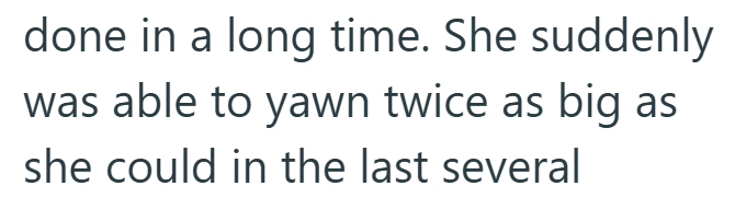 done in a long time. She suddenly was able to yawn twice as big as she could in the last several