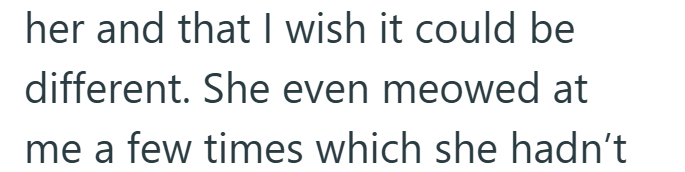 her and that I wish it could be different. She even meowed at me a few times which she hadn't