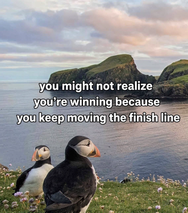 you might not realize you're winning because you keep moving the finish line