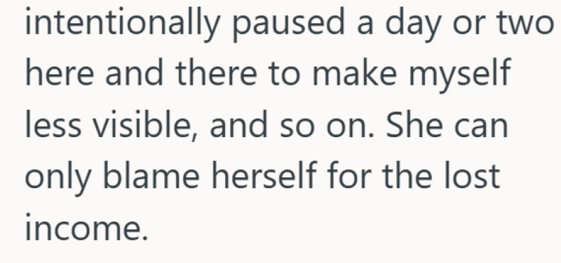 intentionally paused a day or two here and there to make myself less visible, and so on. She can only blame herself for the lost income.