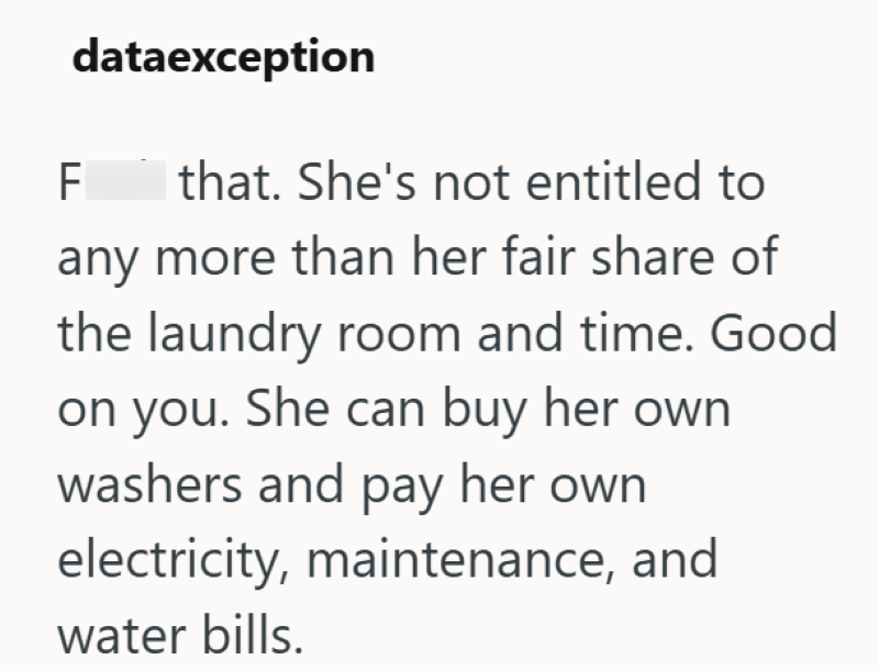 LL dataexception I that. She's not entitled to any more than her fair share of the laundry room and time. Good on you. She can buy her own washers and pay her own electricity, maintenance, and water bills.