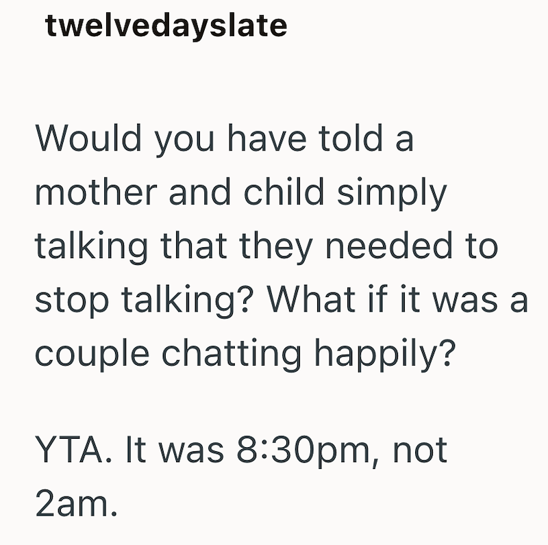 twelvedayslate Would you have told a mother and child simply talking that they needed to stop talking? What if it was a couple chatting happily? YTA. It was 8:30pm, not 2am.