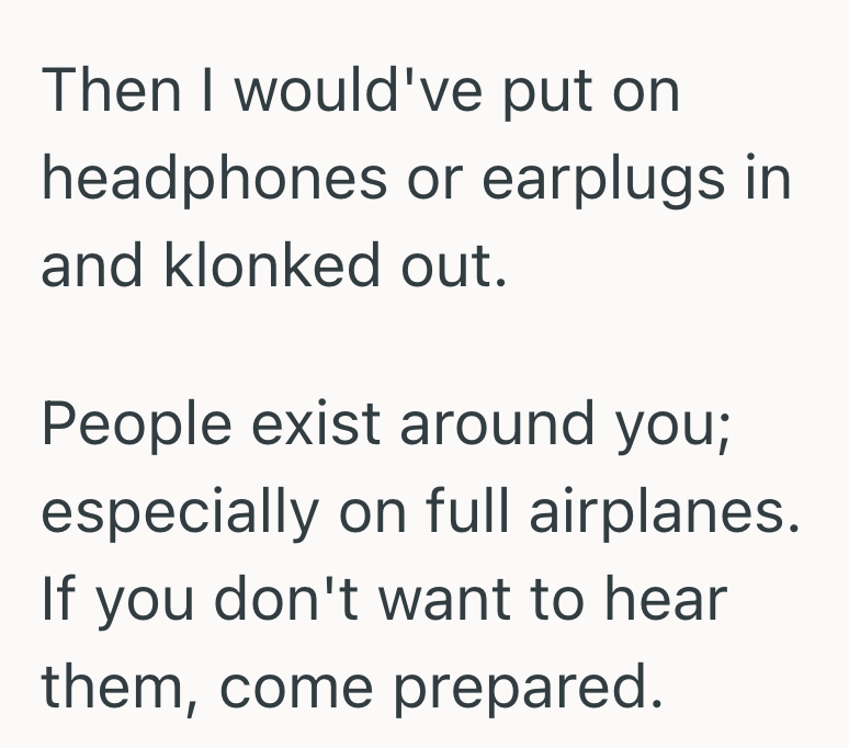 Then I would've put on headphones or earplugs in and klonked out. People exist around you; especially on full airplanes. If you don't want to hear them, come prepared.