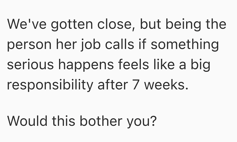 We've gotten close, but being the person her job calls if something serious happens feels like a big responsibility after 7 weeks. Would this bother you?