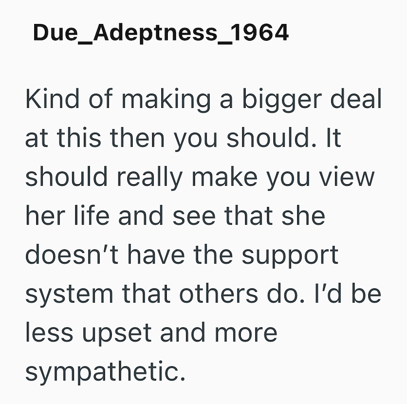 Due_Adeptness_1964 Kind of making a bigger deal at this then you should. It should really make you view her life and see that she doesn't have the support system that others do. I'd be less upset and more sympathetic.