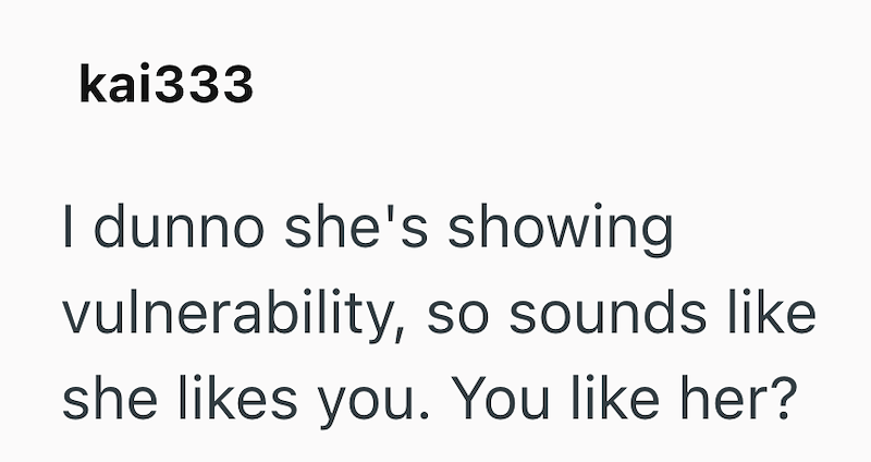 kai333 I dunno she's showing vulnerability, so sounds like she likes you. You like her?