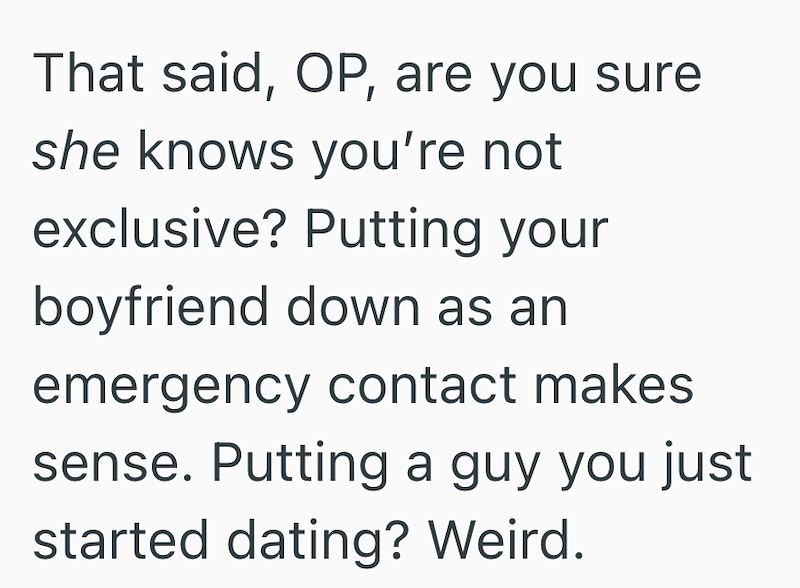 That said, OP, are you sure she knows you're not exclusive? Putting your boyfriend down as an emergency contact makes sense. Putting a guy you just started dating? Weird.