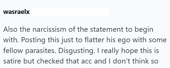 wasraelx Also the narcissism of the statement to begin with. Posting this just to flatter his ego with some fellow parasites. Disgusting. I really hope this is satire but checked that acc and I don't think so