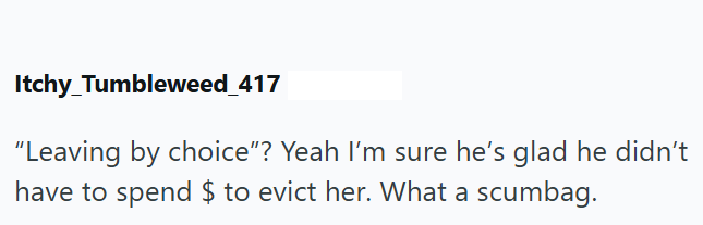 Itchy Tumbleweed_417 "Leaving by choice"? Yeah I'm sure he's glad he didn't have to spend $ to evict her. What a scumbag.
