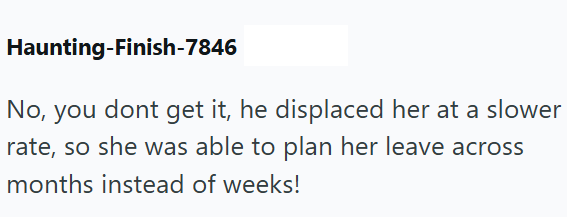 Haunting-Finish-7846 No, you dont get it, he displaced her at a slower rate, so she was able to plan her leave across months instead of weeks!