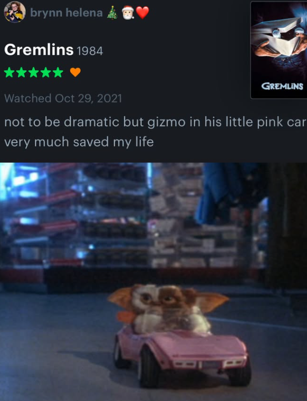 brynn helena Gremlins 1984 GREMLINS Watched Oct 29, 2021 not to be dramatic but gizmo in his little pink car very much saved my life
