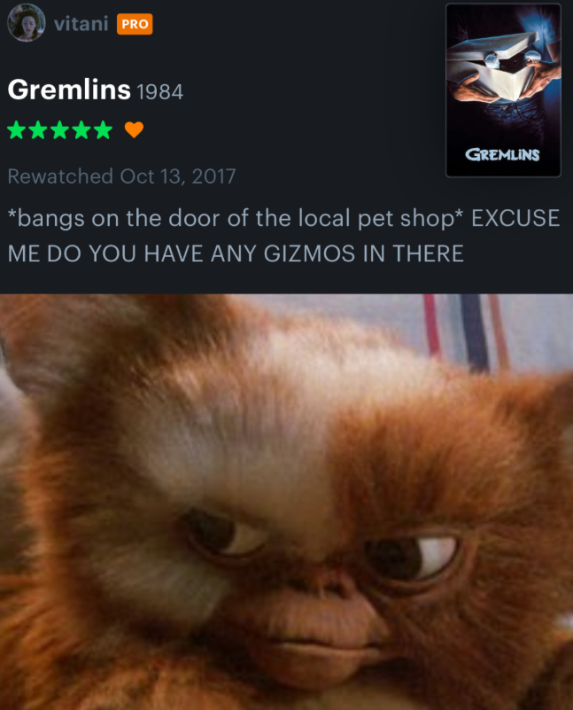 vitani PRO Gremlins 1984 Rewatched Oct 13, 2017 GREMLINS *bangs on the door of the local pet shop* EXCUSE ME DO YOU HAVE ANY GIZMOS IN THERE