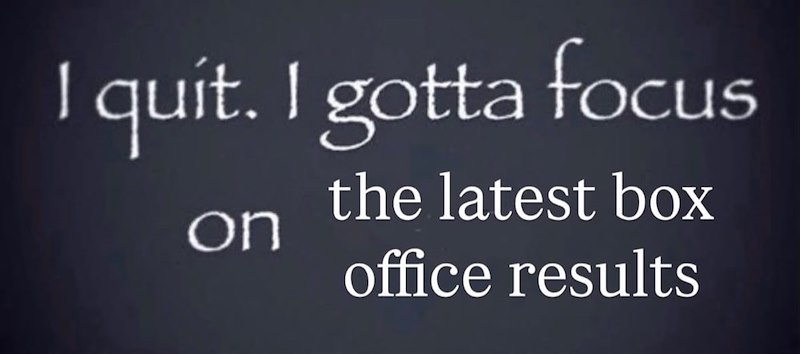I quit. I gotta focus the latest box on office results