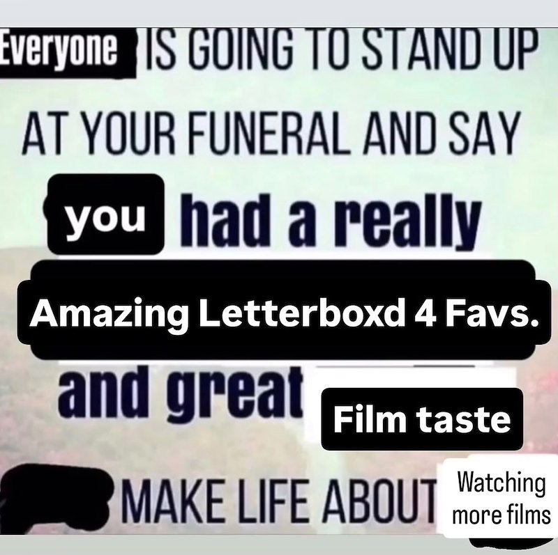 Everyone IS GOING TO STAND UP AT YOUR FUNERAL AND SAY you had a really Amazing Letterboxd 4 Favs. and great Film taste MAKE LIFE ABOUT more films Watching