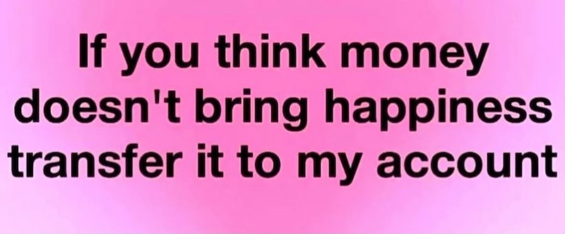 If you think money doesn't bring happiness transfer it to my account