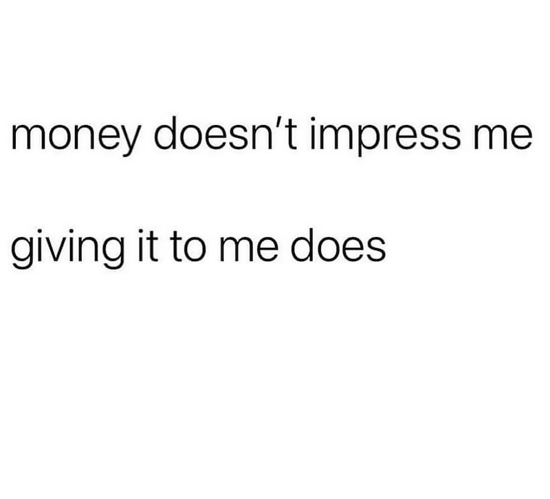 money doesn't impress me giving it to me does
