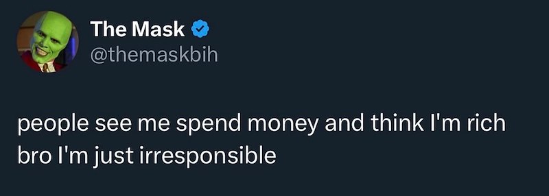 The Mask @themaskbih people see me spend money and think I'm rich bro I'm just irresponsible