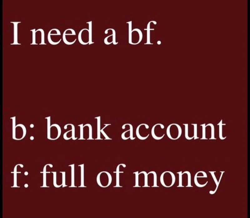 I need a bf. b: bank account f: full of money