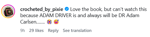 crocheted_by_pixie Love the book, but can't watch this because ADAM DRIVER is and always will be DR Adam Carlsen....... 9h 29 likes Reply See translation