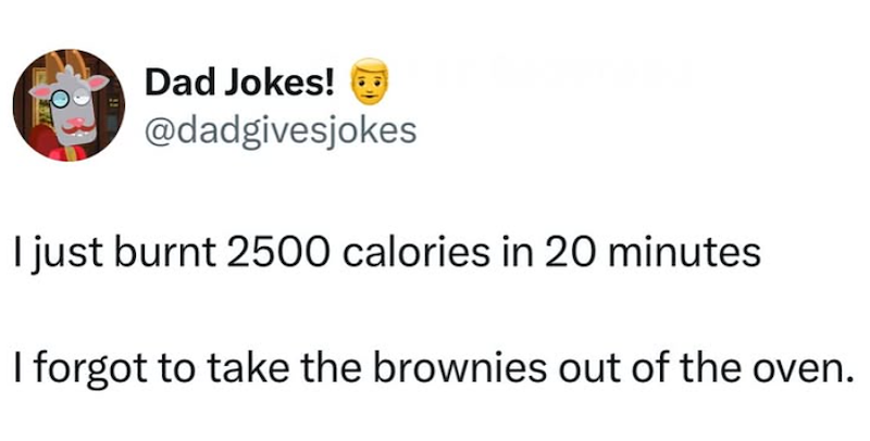 Dad Jokes! @dadgivesjokes I just burnt 2500 calories in 20 minutes I forgot to take the brownies out of the oven.