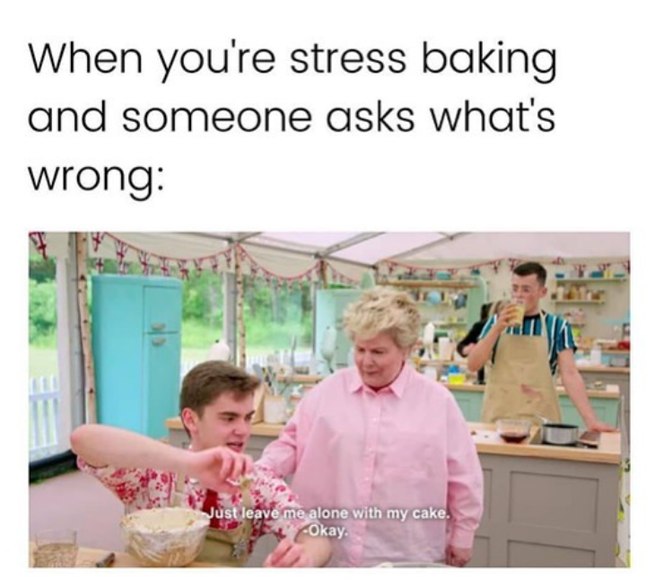 When you're stress baking and someone asks what's wrong: Just leave me alone with my cake. Okay.