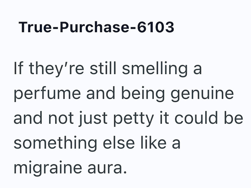 True-Purchase-6103 If they're still smelling a perfume and being genuine and not just petty it could be something else like a migraine aura.