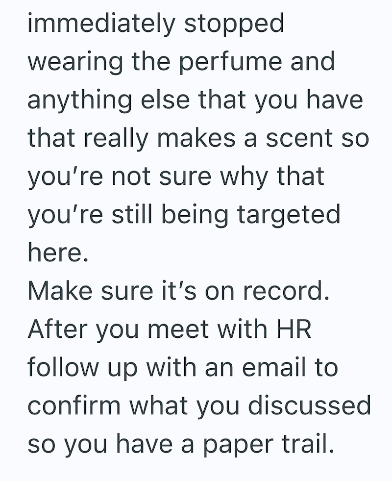 immediately stopped wearing the perfume and anything else that you have that really makes a scent so you're not sure why that you're still being targeted here. Make sure it's on record. After you meet with HR follow up with an email to confirm what you discussed so you have a paper trail.