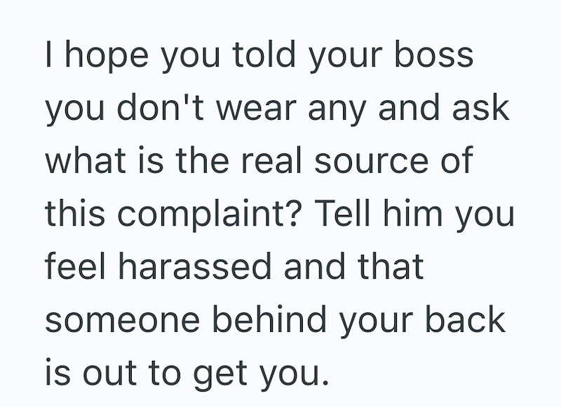I hope you told your boss. you don't wear any and ask what is the real source of this complaint? Tell him you feel harassed and that someone behind your back is out to get you.