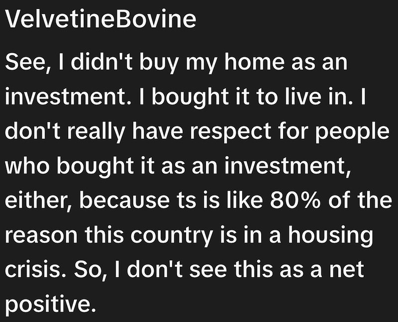 VelvetineBovine See, I didn't buy my home as an investment. I bought it to live in. I don't really have respect for people who bought it as an investment, either, because ts is like 80% of the reason this country is in a housing crisis. So, I don't see this as a net positive.